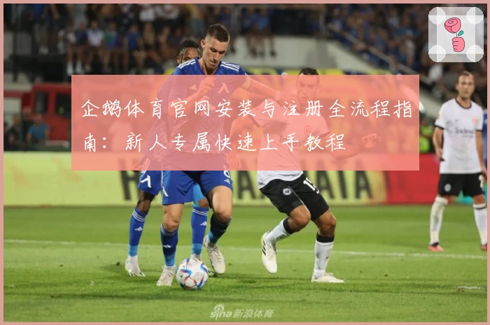 企鹅体育官网安装与注册全流程指南：新人专属快速上手教程