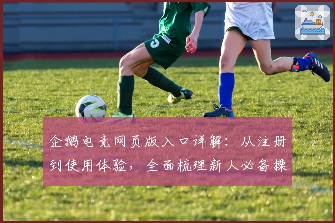企鹅电竞网页版入口详解:从注册到使用体验,全面梳理新人必备操作教程