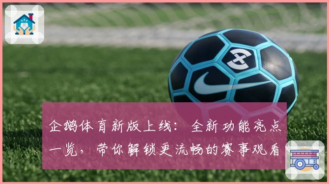 企鹅体育新版上线：全新功能亮点一览，带你解锁更流畅的赛事观看体验