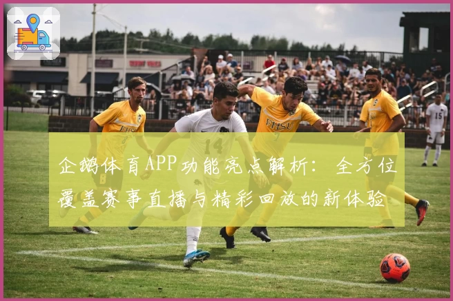 企鹅体育APP功能亮点解析：全方位覆盖赛事直播与精彩回放的新体验