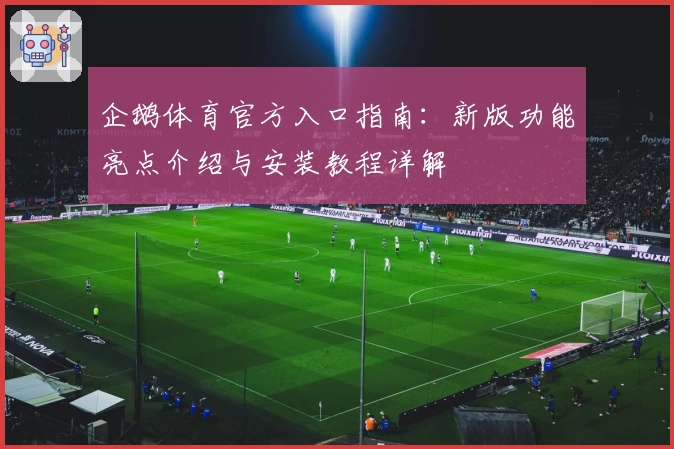 企鹅体育官方入口指南：新版功能亮点介绍与安装教程详解