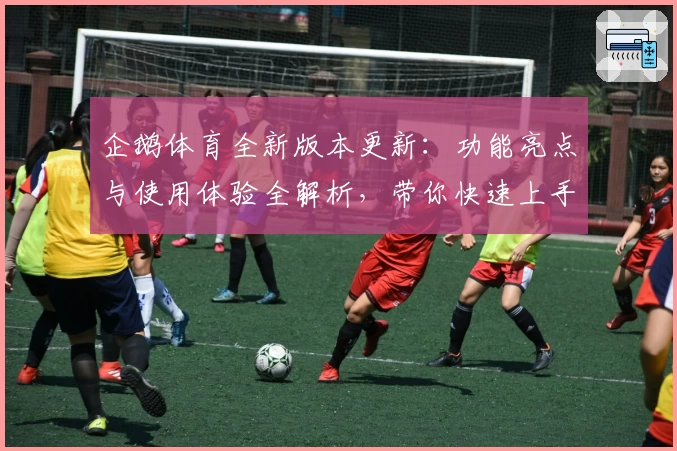 企鹅体育全新版本更新：功能亮点与使用体验全解析，带你快速上手核心玩法