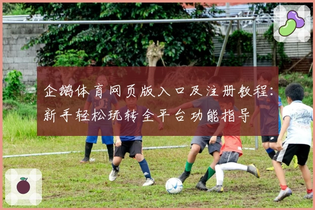 企鹅体育网页版入口及注册教程：新手轻松玩转全平台功能指导