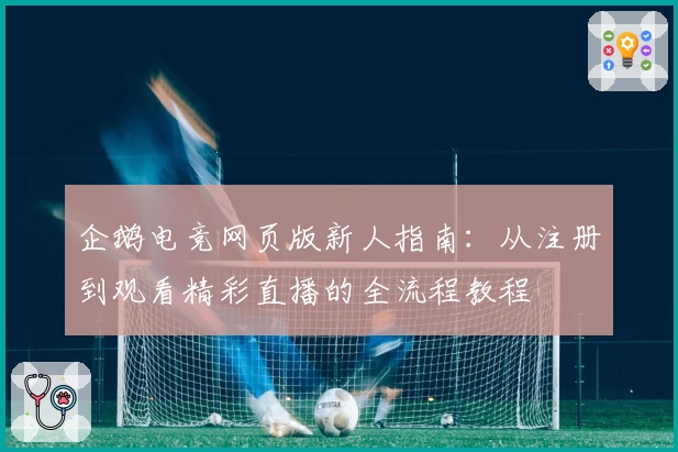 企鹅电竞网页版新人指南:从注册到观看精彩直播的全流程教程