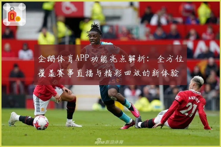 企鹅体育APP功能亮点解析：全方位覆盖赛事直播与精彩回放的新体验