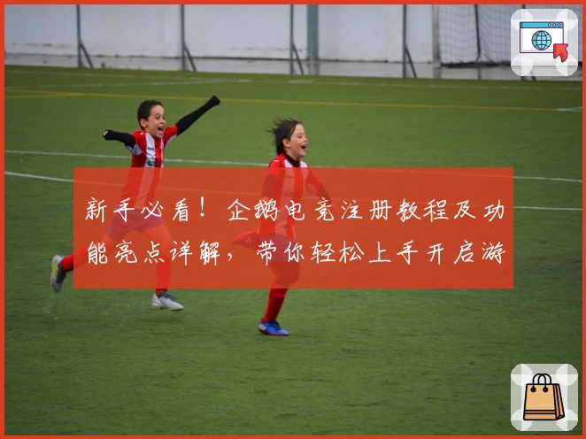 新手必看！企鹅电竞注册教程及功能亮点详解，带你轻松上手开启游戏直播之旅