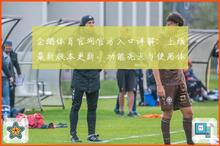 企鹅体育官网官方入口详解：上线最新版本更新，功能亮点与使用体验全面解析