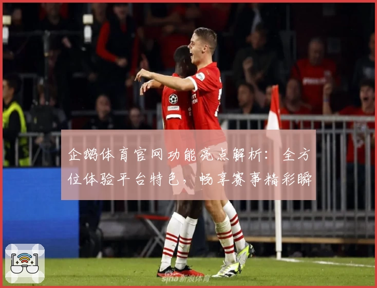 企鹅体育官网功能亮点解析：全方位体验平台特色，畅享赛事精彩瞬间