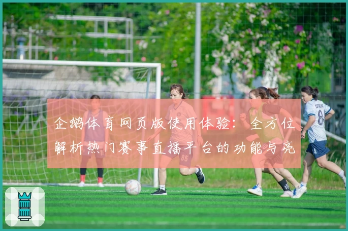 企鹅体育网页版使用体验：全方位解析热门赛事直播平台的功能与亮点