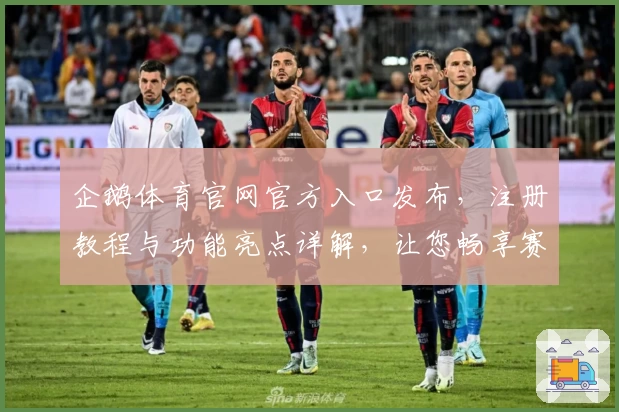 企鹅体育官网官方入口发布，注册教程与功能亮点详解，让您畅享赛事精彩体验