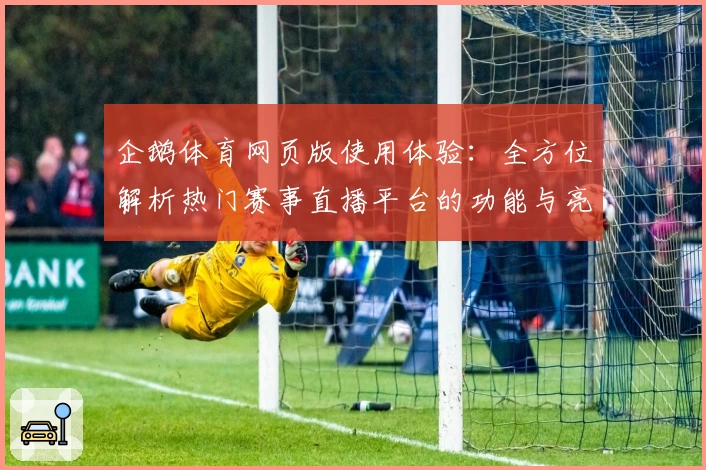 企鹅体育网页版使用体验：全方位解析热门赛事直播平台的功能与亮点