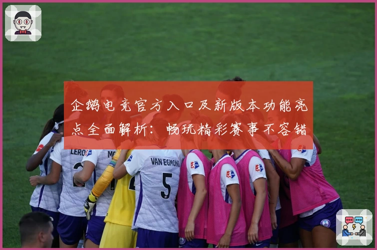 企鹅电竞官方入口及新版本功能亮点全面解析：畅玩精彩赛事不容错过