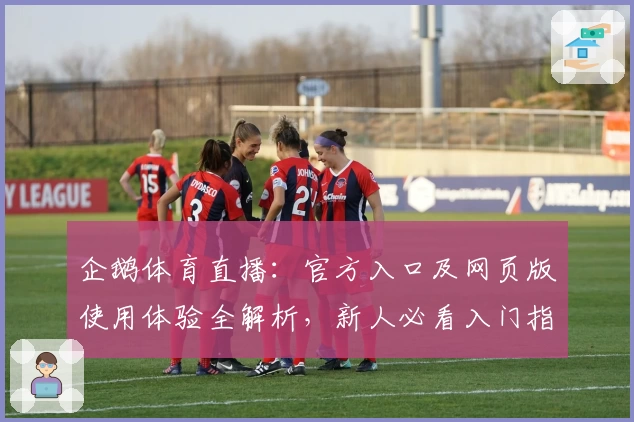 企鹅体育直播：官方入口及网页版使用体验全解析，新人必看入门指南！