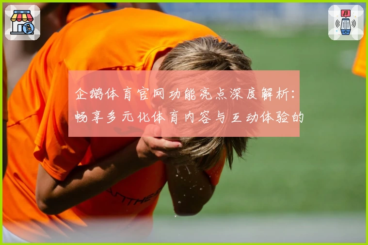 企鹅体育官网功能亮点深度解析：畅享多元化体育内容与互动体验的新选择