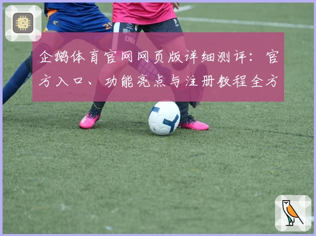 企鹅体育官网网页版详细测评：官方入口、功能亮点与注册教程全方位解析