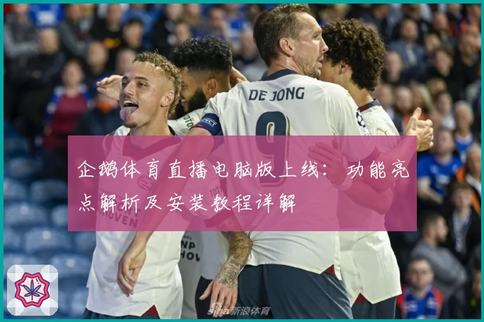 企鹅体育直播电脑版上线：功能亮点解析及安装教程详解