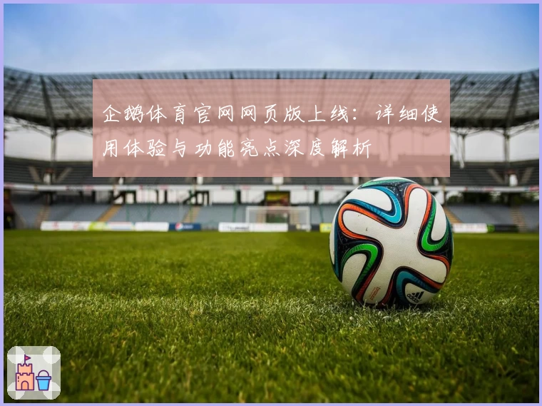 企鹅体育官网网页版上线:详细使用体验与功能亮点深度解析