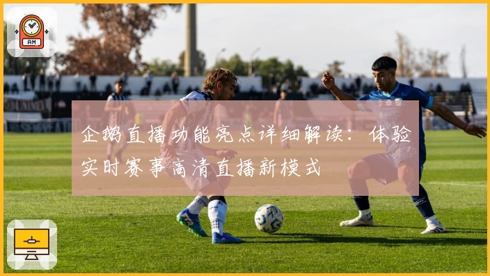 企鹅直播功能亮点详细解读：体验实时赛事高清直播新模式