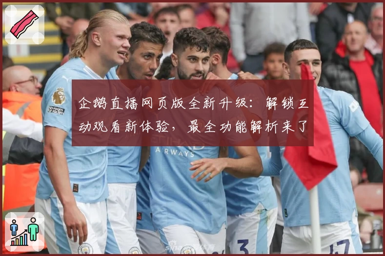 企鹅直播网页版全新升级：解锁互动观看新体验，最全功能解析来了！