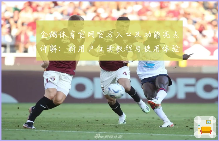 企鹅体育官网官方入口及功能亮点详解：新用户注册教程与使用体验分享