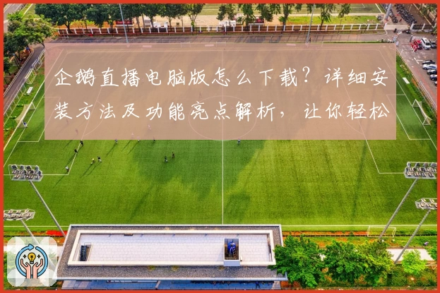 企鹅直播电脑版怎么下载？详细安装方法及功能亮点解析，让你轻松体验高清赛事